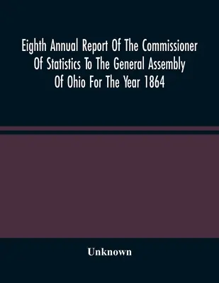 A statisztikai biztos nyolcadik éves jelentése az ohiói közgyűlésnek az 1864-es évre vonatkozóan - Eighth Annual Report Of The Commissioner Of Statistics To The General Assembly Of Ohio For The Year 1864