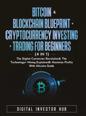 Bitcoin & Blockchain Blueprint + Cryptocurrency Investing + Trading For Beginners (4 in 1): A digitális valuták forradalma& A technológia + bányászat - Bitcoin & Blockchain Blueprint + Cryptocurrency Investing + Trading For Beginners (4 in 1): The Digital Currencies Revolution& The Technology + Mining