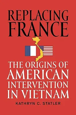 Franciaország leváltása: Az amerikai beavatkozás eredete Vietnamban - Replacing France: The Origins of American Intervention in Vietnam