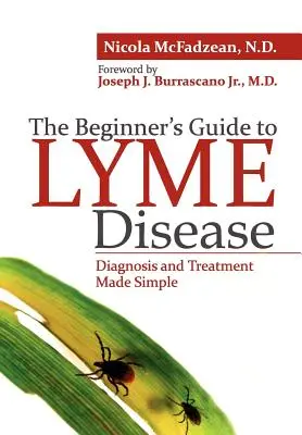 A kezdők útmutatója a Lyme-kórhoz: Diagnózis és kezelés egyszerűen - The Beginner's Guide to Lyme Disease: Diagnosis and Treatment Made Simple