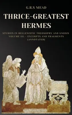 Háromszoros-Nagy Hermész: Tanulmányok a hellenisztikus teozófiáról és a gnózisról III. kötet - Kivonatok és töredékek (jegyzetekkel ellátva) - Thrice-Greatest Hermes: Studies in Hellenistic Theosophy and Gnosis Volume III.- Excerpts and Fragments (Annotated)