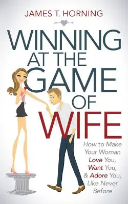 Győzelem a feleségek játékában: Hogyan érheted el, hogy a nőd úgy szeressen, akarjon és imádjon, mint még soha korábban - Winning at the Game of Wife: How to Make Your Woman Love You, Want You, & Adore You, Like Never Before