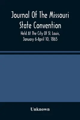 A Missouri Állami Gyűlés naplója, melyet St. Louis városában tartottak 1865. január 6-aprilis 10-én. - Journal Of The Missouri State Convention, Held At The City Of St. Louis, January 6-April 10, 1865
