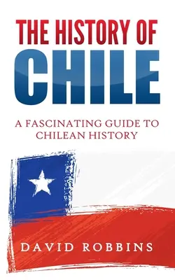 Chile története: A chilei történelem lenyűgöző kalauza - The History of Chile: A Fascinating Guide to Chilean History