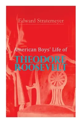 American Boys' Life of Theodore Roosevelt: Az Egyesült Államok 26. elnökének életrajza - American Boys' Life of Theodore Roosevelt: Biography of the 26th President of the United States