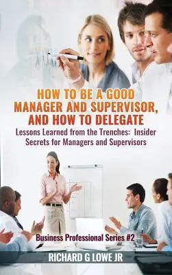 Hogyan legyünk jó menedzserek és felügyelők, és hogyan delegáljunk: Lessons Learned from the Trenches: Bennfentes titkok vezetőknek és felügyelőknek - How to be a Good Manager and Supervisor, and How to Delegate: Lessons Learned from the Trenches: Insider Secrets for Managers and Supervisors