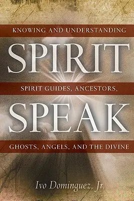 A szellem beszéde: Szellemi vezetők, ősök, szellemek, angyalok és az isteni megismerése és megértése - Spirit Speak: Knowing and Understanding Spirit Guides, Ancestors, Ghosts, Angels, and the Divine