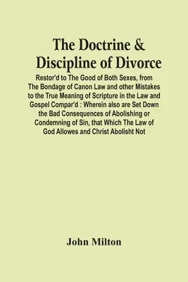 The Doctrine & Discipline of Divorce: Vycházející z otroctví kanonického práva a jiných omylů, aby se dostala k pravému významu Písma svatého. - The Doctrine & Discipline Of Divorce: Restor'D To The Good Of Both Sexes, From The Bondage Of Canon Law And Other Mistakes To The True Meaning Of Scri