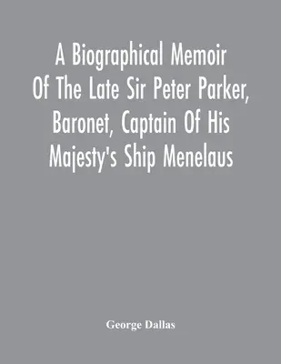 A néhai Sir Peter Parker, Baronet, Őfelsége Menelaus nevű, 38 ágyús hajójának kapitánya, aki az A - A Biographical Memoir Of The Late Sir Peter Parker, Baronet, Captain Of His Majesty'S Ship Menelaus, Of 38 Guns, Killed In Action While Storming The A