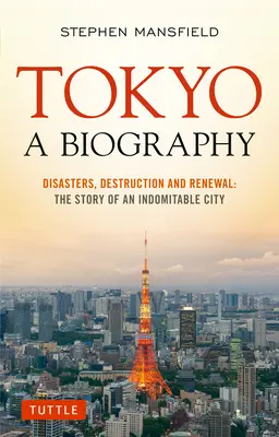 Tokió: A Biography: Tokió: Katasztrófák, pusztítás és megújulás: Tokió: Egy fékezhetetlen város története - Tokyo: A Biography: Disasters, Destruction and Renewal: The Story of an Indomitable City