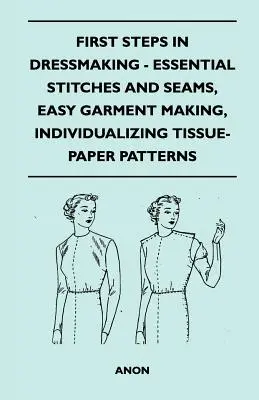 Első lépések a ruhakészítésben - Alapvető öltések és varratok, egyszerű ruhakészítés, szövetpapírminták individualizálása - First Steps In Dressmaking - Essential Stitches And Seams, Easy Garment Making, Individualizing Tissue-Paper Patterns