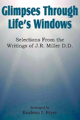 Pillantások az élet ablakain keresztül, Válogatás J.R. Miller D.D. írásaiból - Glimpses Through Life's Windows, Selections from the Writings of J.R. Miller D.D.