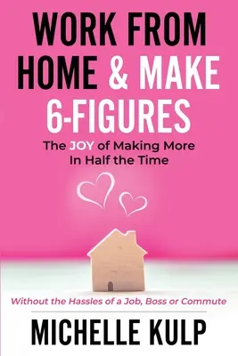 Dolgozz otthonról és keress 6 számjegyű munkát: (A munka, a főnök vagy az ingázás gondjai nélkül) - Work From Home & Make 6-Figures: The Joy of Making More In Half the Time (Without the Hassles of a Job, Boss or Commute)