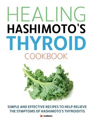 Gyógyító Hashimoto pajzsmirigy szakácskönyv: Egyszerű és hatékony receptek a Hashimoto pajzsmirigygyulladás tüneteinek enyhítésére - Healing Hashimoto's Thyroid Cookbook: Simple and effective recipes to help relieve the symptoms of Hashimoto's Thyroiditis