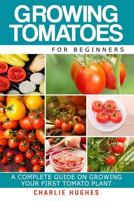 Paradicsomtermesztés kezdőknek: A Complete Guide on Growing Your First Tomato Plant (Teljes útmutató az első paradicsomnövény termesztéséhez) - Growing Tomatoes for Beginners: A Complete Guide on Growing Your First Tomato Plant