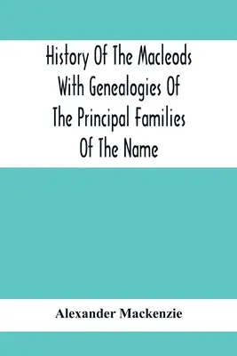 A Macleodok története A név főbb családjainak genealógiájával - History Of The Macleods With Genealogies Of The Principal Families Of The Name