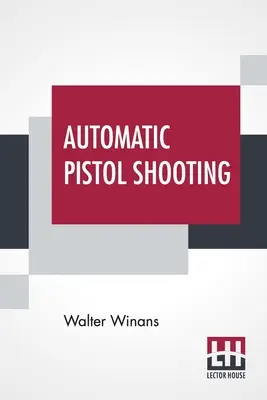 Automata pisztolylövészet: A párbajpisztoly és a revolver kezelésével kapcsolatos tudnivalókkal együtt - Automatic Pistol Shooting: Together With Information On Handling The Duelling Pistol And Revolver