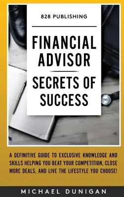 A siker pénzügyi tanácsadói titkai: A Definitive Guide to Exclusive Knowledge and Skills Helping you Beat your Competition, Close More Deals, and Li - Financial Advisor Secrets of Success: A Definitive Guide to Exclusive Knowledge and Skills Helping you Beat your Competition, Close More Deals, and Li