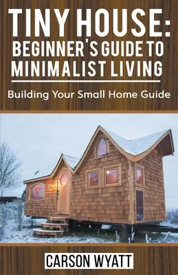 Aprócska ház: Kezdők útmutatója a minimalista életmódhoz: A kis otthonod építésének útmutatója - Tiny House: Beginner's Guide to Minimalist Living: Building Your Small Home Guide