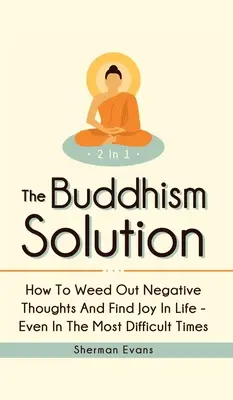 A buddhizmus megoldása 2 az 1-ben: Hogyan gyomláljuk ki a negatív gondolatokat és találjuk meg az örömöt az életben - még a legnehezebb időkben is - The Buddhism Solution 2 In 1: How To Weed Out Negative Thoughts And Find Joy In Life - Even In The Most Difficult Of Times