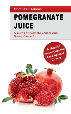 Gránátlé - gyógymód a prosztatarákra és a mellrákra?: Természetes megelőzés és gyógymód a rák ellen - Pomgranate Juice - A Cure for Prostate Cancer and Breast Cancer?: A Natural Prevention and Cure Against Cancer