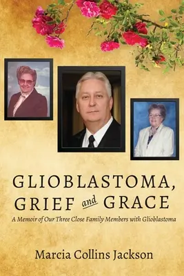 Glioblastoma, gyász és kegyelem: Glioblastomás három közeli családtagunk emlékirata - Glioblastoma, Grief and Grace: A Memoir of Our Three Close Family Members with Glioblastoma