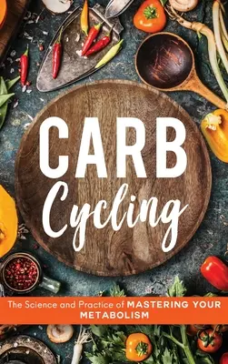 Carb Cycling: Az anyagcseréje elsajátításának tudománya és gyakorlata - Carb Cycling: The Science and Practice of Mastering Your Metabolism