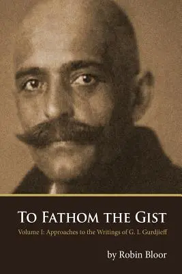 A lényeg kifürkészése: 1. kötet - Közelítések G. I. Gurdzsieff írásaihoz - To Fathom the Gist: Volume 1 - Approaches to the Writings of G. I. Gurdjieff