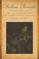 Fallen Forests: Érzelem, megtestesülés és etika az amerikai nők környezetvédelmi írásaiban, 1781-1924 - Fallen Forests: Emotion, Embodiment, and Ethics in American Women's Environmental Writing, 1781-1924