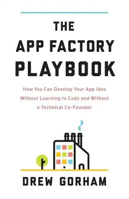 Az App Factory Playbook: Hogyan fejlesztheti ki az alkalmazásötletét anélkül, hogy kódolni tanulna és technikai társalapítót kellene keresnie - The App Factory Playbook: How You Can Develop Your App Idea Without Learning to Code and Without a Technical Co-Founder