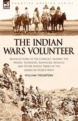 Az indiánháborúk önkéntese: Visszaemlékezések a kígyók, shoshone-ok, bannockok, modokok és más amerikai őslakos törzsek elleni konfliktusról. - The Indian Wars Volunteer: Recollections of the Conflict Against the Snakes, Shoshone, Bannocks, Modocs and Other Native Tribes of the American N