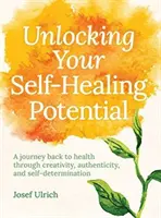 Öngyógyító potenciálod felszabadítása: Visszaút az egészséghez a kreativitás, a hitelesség és az önrendelkezés segítségével - Unlocking Your Self-Healing Potential: A Journey Back to Health Through Creativity, Authenticity and Self-Determination