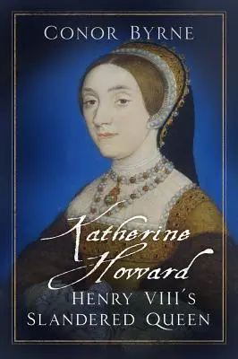 Katherine Howard: VIII. Henrik rágalmazott királynője - Katherine Howard: Henry VIII's Slandered Queen