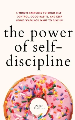 Az önfegyelem ereje: 5 perces gyakorlatok az önkontroll, a jó szokások kialakításához és a folytatáshoz, amikor fel akarod adni - The Power of Self-Discipline: 5-Minute Exercises to Build Self-Control, Good Habits, and Keep Going When You Want to Give Up