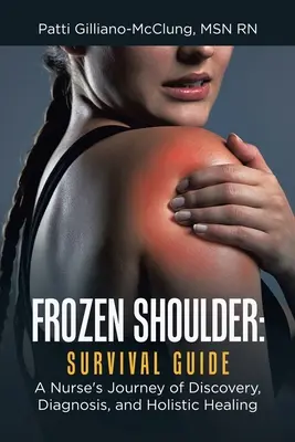 Fagyott váll: Túlélési útmutató: Egy ápoló utazása a felfedezés, diagnózis és holisztikus gyógyítás útján - Frozen Shoulder: Survival Guide: A Nurse's Journey of Discovery, Diagnosis, and Holistic Healing