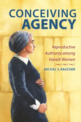 Az ügynökség koncepciója: A reproduktív hatalom a haredi nők körében - Conceiving Agency: Reproductive Authority Among Haredi Women