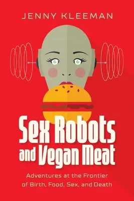 Szexrobotok és vegán hús: Kalandok a születés, az élelem, a szex és a halál határán - Sex Robots and Vegan Meat: Adventures at the Frontier of Birth, Food, Sex, and Death