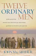 Tizenkét hétköznapi ember: Hogyan formálta a Mester a tanítványait nagyságra, és mit akar veled tenni - Twelve Ordinary Men: How the Master Shaped His Disciples for Greatness, and What He Wants to Do with You