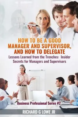 Hogyan legyünk jó menedzserek és felügyelők, és hogyan delegáljunk: Lessons Learned from the Trenches: Bennfentes titkok menedzsereknek és felügyelőknek - How to be a Good Manager and Supervisor, and How to Delegate: Lessons Learned from the Trenches: Insider Secrets for Managers and Supervisors