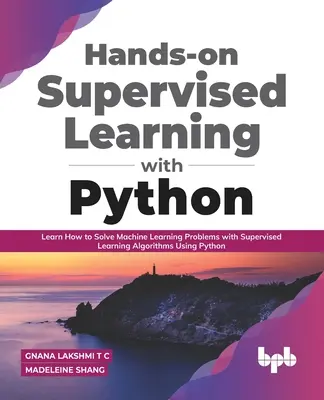 Kézzelfogható felügyelt tanulás Pythonnal: Tanulja meg, hogyan oldjon meg gépi tanulási problémákat felügyelt tanulási algoritmusokkal Python segítségével - Hands-on Supervised Learning with Python: Learn How to Solve Machine Learning Problems with Supervised Learning Algorithms Using Python