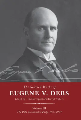 Eugene V. Debs válogatott művei III. kötet: A szocialista párthoz vezető út, 1897-1904 - The Selected Works of Eugene V. Debs Vol. III: The Path to a Socialist Party, 1897-1904