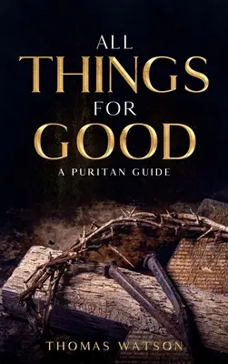 Minden dolog a jóra: Egy puritán útmutató - All Things for Good: A Puritan Guide