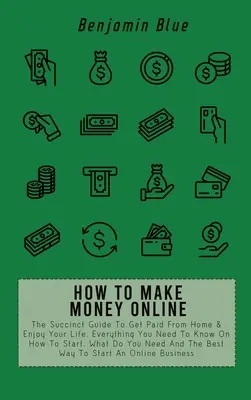 Hogyan keressünk pénzt online: The Succinct Guide To Get Paid From Home & Enjoy Your Life. Minden, amit tudnod kell arról, hogyan kezdd el, mit kell N - How to Make Money Online: The Succinct Guide To Get Paid From Home & Enjoy Your Life. Everything You Need To Know On How To Start, What Do You N