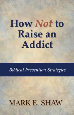 Hogyan ne neveljünk függőt: Bibliai megelőzési stratégiák - How Not to Raise an Addict: Biblical Prevention Strategies