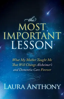 A legfontosabb lecke: Amit anyám tanított nekem, ami örökre megváltoztatja az Alzheimer-kór és a demencia gondozását - The Most Important Lesson: What My Mother Taught Me That Will Change Alzheimer's and Dementia Care Forever