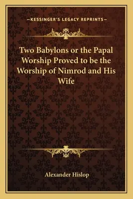 A két Babilon, avagy a pápai istentiszteletről bebizonyosodott, hogy Nimród és felesége istentisztelete volt - Two Babylons or the Papal Worship Proved to Be the Worship of Nimrod and His Wife