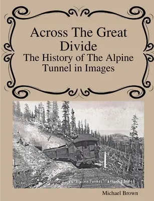 A nagy szakadékon át Az alpesi alagút története képekben - Across The Great Divide The History of Alpine Tunnel In Images