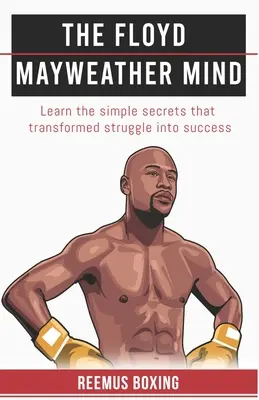 A Floyd Mayweather elme: Ismerd meg az egyszerű titkokat, amelyek a küzdelmet sikerré változtatták - The Floyd Mayweather Mind: Learn The Simple Secrets That Transformed Struggle Into Success