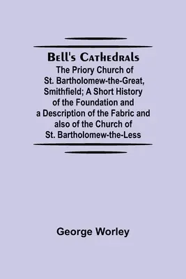 Bell'S Cathedrals; The Priory Church Of St. Bartholomew-The-Great, Smithfield; A rövid története az alapítvány és a leírása a Fabric és a A - Bell'S Cathedrals; The Priory Church Of St. Bartholomew-The-Great, Smithfield; A Short History Of The Foundation And A Description Of The Fabric And A