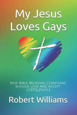 Az én Jézusom szereti a melegeket: Miért kell a Biblia-hívő keresztényeknek szeretniük és elfogadniuk az LMBTQ embereket? - My Jesus Loves Gays: Why Bible-Believing Christians Should Love and Accept LGBTQ People